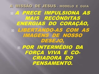  A PRECE IMPULSIONA AS
MAIS RECÔNDITAS
ENERGIAS DO CORAÇÃO,
 LIBERTANDO-AS COM AS
IMAGENS DE NOSSO
DESEJO,
 POR INTERMÉDIO DA
FORÇA VIVA E CO-
CRIADORA DO
PENSAMENTO.
 