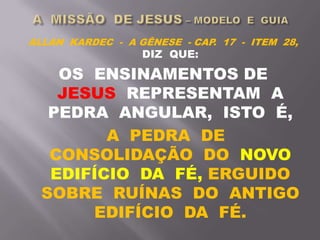 ALLAN KARDEC - A GÊNESE - CAP. 17 - ITEM 28,
DIZ QUE:
OS ENSINAMENTOS DE
JESUS REPRESENTAM A
PEDRA ANGULAR, ISTO É,
A PEDRA DE
CONSOLIDAÇÃO DO NOVO
EDIFÍCIO DA FÉ, ERGUIDO
SOBRE RUÍNAS DO ANTIGO
EDIFÍCIO DA FÉ.
 