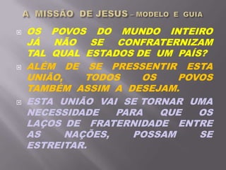  OS POVOS DO MUNDO INTEIRO
JÁ NÃO SE CONFRATERNIZAM
TAL QUAL ESTADOS DE UM PAÍS?
 ALÉM DE SE PRESSENTIR ESTA
UNIÃO, TODOS OS POVOS
TAMBÉM ASSIM A DESEJAM.
 ESTA UNIÃO VAI SE TORNAR UMA
NECESSIDADE PARA QUE OS
LAÇOS DE FRATERNIDADE ENTRE
AS NAÇÕES, POSSAM SE
ESTREITAR.
 