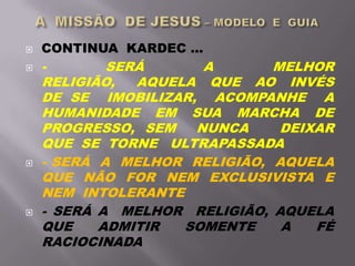  CONTINUA KARDEC ...
 - SERÁ A MELHOR
RELIGIÃO, AQUELA QUE AO INVÉS
DE SE IMOBILIZAR, ACOMPANHE A
HUMANIDADE EM SUA MARCHA DE
PROGRESSO, SEM NUNCA DEIXAR
QUE SE TORNE ULTRAPASSADA
 - SERÁ A MELHOR RELIGIÃO, AQUELA
QUE NÃO FOR NEM EXCLUSIVISTA E
NEM INTOLERANTE
 - SERÁ A MELHOR RELIGIÃO, AQUELA
QUE ADMITIR SOMENTE A FÉ
RACIOCINADA
 