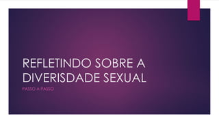 REFLETINDO SOBRE A
DIVERISDADE SEXUAL
PASSO A PASSO
 