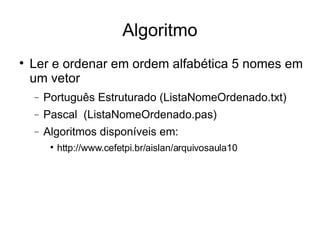 Algoritmo Ler e ordenar em ordem alfabética 5 nomes em um vetor Português Estruturado (ListaNomeOrdenado.txt)‏ Pascal  (ListaNomeOrdenado.pas)‏ Algoritmos disponíveis em: http://www.cefetpi.br/aislan/arquivosaula10 
