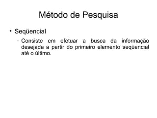 Método de Pesquisa Seqüencial Consiste em efetuar a busca da informação desejada a partir do primeiro elemento seqüencial até o último. 