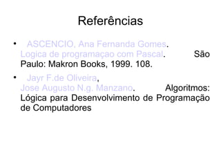 Referências ASCENCIO, Ana Fernanda Gomes .  Logica de programaçao com Pascal . São Paulo: Makron Books, 1999. 108. Jayr F.de Oliveira ,  Jose Augusto N.g. Manzano . Algoritmos: Lógica para Desenvolvimento de Programação de Computadores  