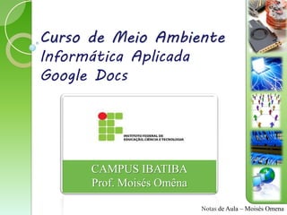 Curso de Meio Ambiente
Informática Aplicada
Google Docs




      CAMPUS IBATIBA
      Prof. Moisés Omêna

                           Notas de Aula – Moisés Omena
 