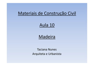 Materiais de Construção Civil
Aula 10
Madeira
Taciana Nunes
Arquiteta e Urbanista
 