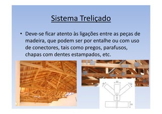 Sistema Treliçado
• Deve-se ficar atento às ligações entre as peças de
madeira, que podem ser por entalhe ou com uso
de conectores, tais como pregos, parafusos,
chapas com dentes estampados, etc.
 