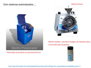 Com sistemas automatizados....
Pulverização de amostras com granulometria 2mm
http://www.fortinoxlab.com.br/templates/fortinox/index.php?urlPage=ver_produto&ecra=metade&id_prod=11
Moinho de facas
Moinho analítico - permite a moagem de materiais secos
e com baixo teor de gordura
 