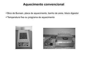 Aquecimento convencional
Bico de Bunsen, placa de aquecimento, banho de areia, bloco digestor
Temperatura fixa ou programa de aquecimento
 