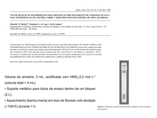 Volume da amostra: 3 mL, acidificada com HNO3 0,2 mol L-1
(volume total = 4 mL)
• Suporte metálico para tubos de ensaio dentro de um béquer
(2 L).
• Aquecimento (banho-maria) em bico de Bunsen sob ebulição
(~100oC) durante 1 h.
 