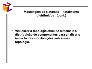 Visualizar a topologia atual do sistema e a distribuição de componentes para analisar o impacto das modificações sobre essa topologia. Modelagem de sistemas  totalmente distribuídos  (cont.) 