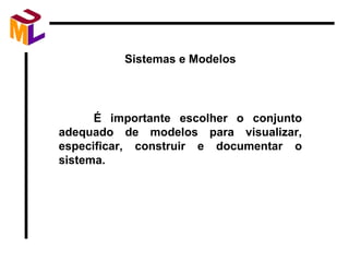 É importante escolher o conjunto adequado de modelos para visualizar, especificar, construir e documentar o sistema. Sistemas e Modelos 