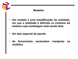 Um modelo é uma simplificação da realidade, em que a realidade é definida no contexto do sistema cuja modelagem está sendo feita. Um tipo especial de pacote. As ferramentas necessitam manipular os modelos Modelos  