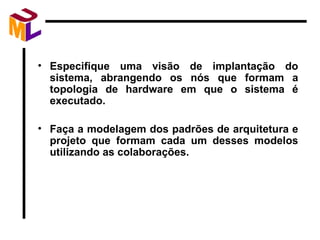 Especifique uma visão de implantação do sistema, abrangendo os nós que formam a topologia de hardware em que o sistema é executado. Faça a modelagem dos padrões de arquitetura e projeto que formam cada um desses modelos utilizando as colaborações. 