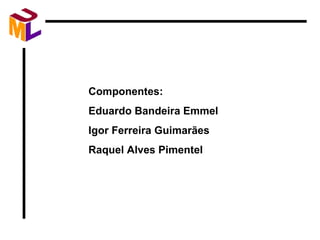 Componentes: Eduardo Bandeira Emmel Igor Ferreira Guimarães Raquel Alves Pimentel 