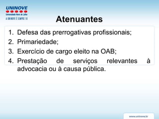 Atenuantes
1. Defesa das prerrogativas profissionais;
2. Primariedade;
3. Exercício de cargo eleito na OAB;
4. Prestação de serviços relevantes à
advocacia ou à causa pública.
 