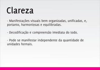 Clareza
- Manifestações visuais bem organizadas, unificadas, e,
portanto, harmoniosas e equilibradas.

- Decodificação e compreensão imediata do todo.

- Pode se manifestar independente da quantidade de
unidades formais.
 