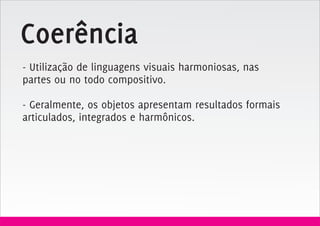 Coerência
- Utilização de linguagens visuais harmoniosas, nas
partes ou no todo compositivo.

- Geralmente, os objetos apresentam resultados formais
articulados, integrados e harmônicos.
 