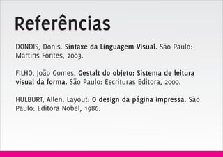 Referências
DONDIS, Donis. Sintaxe da Linguagem Visual. São Paulo:
Martins Fontes, 2003.

FILHO, João Gomes. Gestalt do objeto: Sistema de leitura
visual da forma. São Paulo: Escrituras Editora, 2000.

HULBURT, Allen. Layout: O design da página impressa. São
Paulo: Editora Nobel, 1986.
 