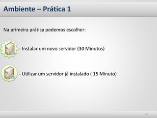 Ambiente – Prática 1 
Na primeira prática podemos escolher: - Instalar um novo servidor (30 Minutos) - Utilizar um servidor já instalado ( 15 Minuto) 
34  