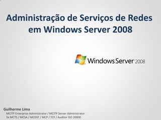 Administração de Serviços de Redes  em Windows Server 2008 Guilherme Lima     MCITP Enterprise Administrator / MCITP Server Administrator      5x MCTS / MCSA / MCDST / MCP / TCF / Auditor ISO 20000  
