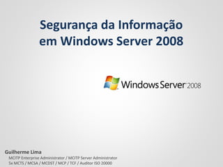 Segurança da Informação
em Windows Server 2008
Guilherme Lima
MCITP Enterprise Administrator / MCITP Server Administrator
5x MCTS / MCSA / MCDST / MCP / TCF / Auditor ISO 20000
 