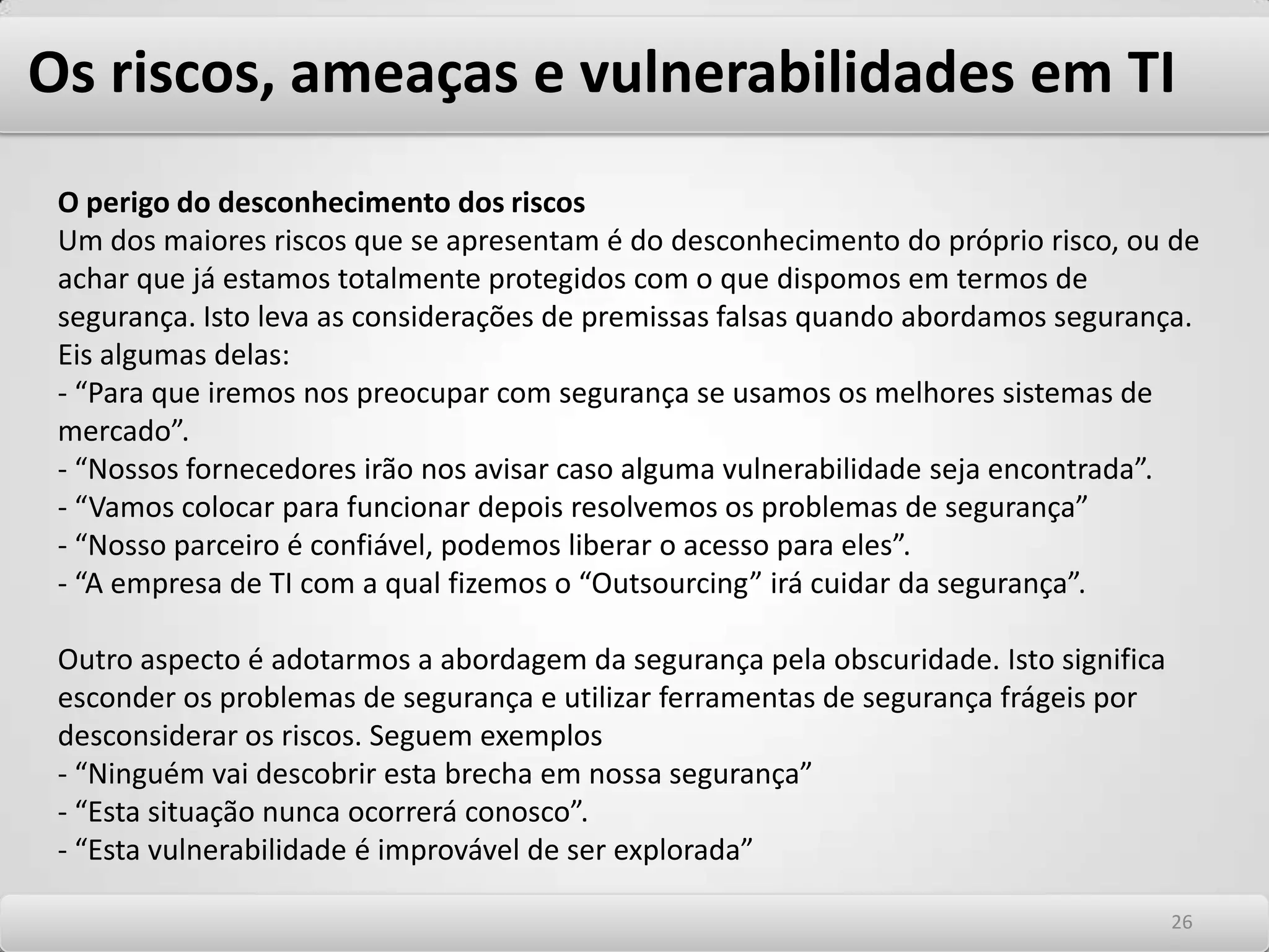 Os riscos, ameaças e vulnerabilidades em TI InsidersOs “Insiders” são os Hackers internos das organizações. São os responsáveis pelos incidentes de segurança mais graves nas empresas. Estatísticas mostram que grande parte dos ataques parte das próprias redes internas, mas os números são contraditórios. Os motivos são geralmente insatisfação com o trabalho, com o chefe ou com a estratégia da empresa em algum campo. Podem estar associados à subornos externos e espionagem industrial. CodersSão os Hackers que resolvem em certo momento compartilhar suas informações e conhecimentos publicando livros e proferindo palestras. São normalmente motivados por questões financeiras. White HatSão conhecidos como os Hackers do bem ou Hackers éticos. Eles utilizam seus conhecimentos prestando serviços profissionais na proteção das redes e Sites de várias organizações. São responsáveis pelos testes de invasão, nos quais apresentam relatórios que medem o nível de segurança das organizações. 2222
