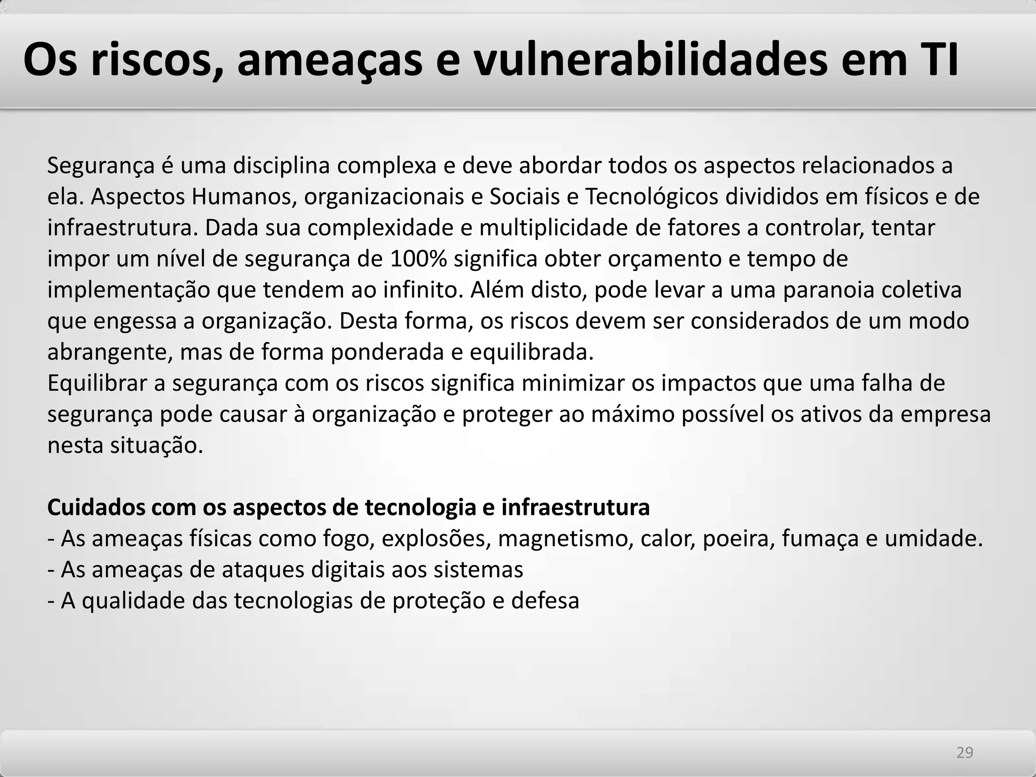 Os riscos, ameaças e vulnerabilidades em TI Após os ataques, um grande problema é que os intrusos apagam os rastros de sua presença em território alheio. Normalmente, eles apagam ou modificam arquivos de LOG´s e outros arquivos importantes dos sistemas para mascarar suas ações. Neste contexto, os sistemas de proteção de redes a serem estudados em capítulo específico e a computação forense são ferramentas fundamentais para auxílio na investigação sobre os ataques e na identificação do invasor. 2525