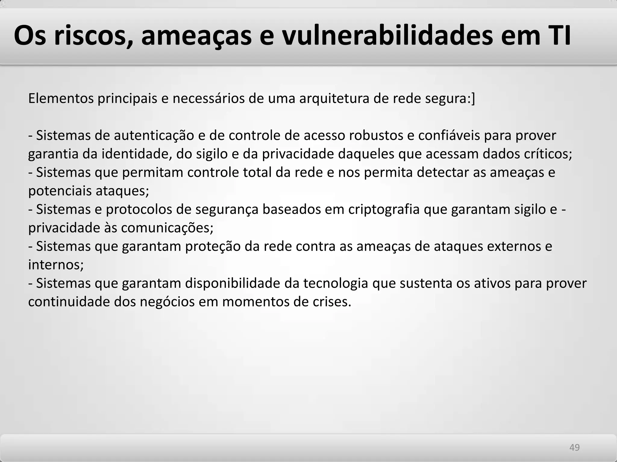 Os riscos, ameaças e vulnerabilidades em TI SpywareNormalmente com objetivo de fazer um anúncio comercial, mas podendo capturar endereços de e-mail, cookies e até mesmo senhas, estes programas capturam informações do usuário sem seu conhecimento. São normalmente escondidos em alguns programas freeware (gratuitos) e shareware (com período de uso determinado) e, uma vez instalados, monitoram as atividades do usuário na internet e as transferem a outra pessoa. BOT´sOs Bot´s se diferenciam dos demais Malware´s citados acima pois tem o intuito da instalação secreta de programas maliciosos em computadores para permitir que um invasor possa controlá-los remotamente para executar diversas ações criminosas. "Os comandos executados pelos bots normalmente incluem: varrer a rede em busca de outros computadores vulneráveis e propagar o bot quando encontrá-los; desferir ataques de negação de serviço; furtar dados do computador onde está instalado; instalar outros programas maliciosos, como keyloggers ou screenloggers, para furtar senhas bancárias, entre outras; enviar SPAM´setc". 4545