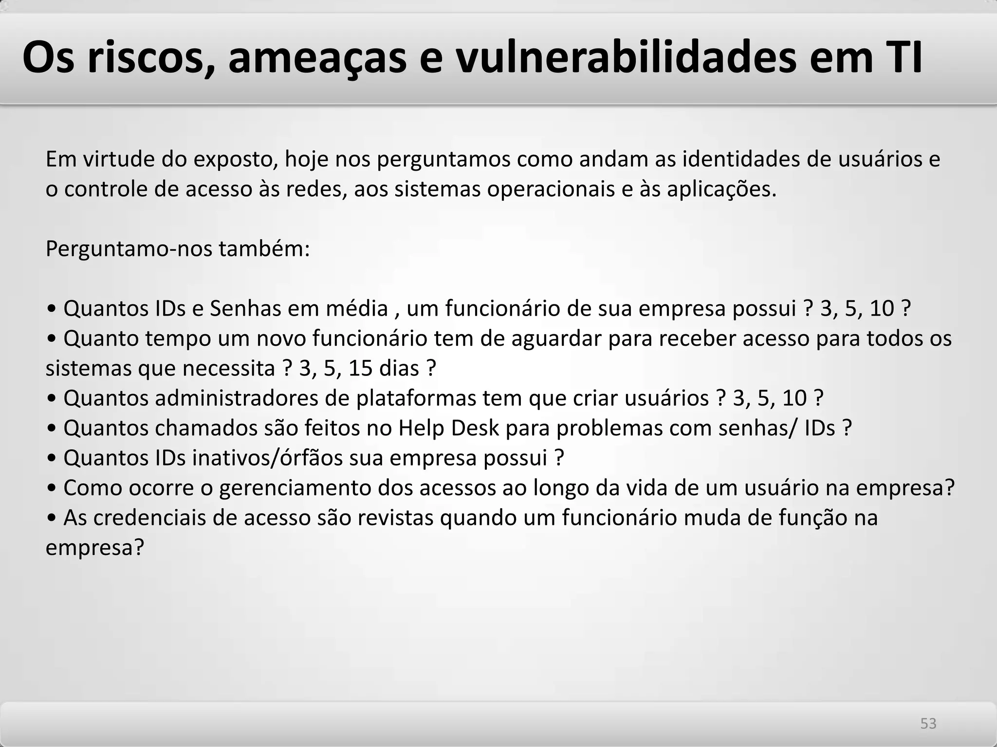 Os riscos, ameaças e vulnerabilidades em TI Elementos principais e necessários de uma arquitetura de rede segura:]-Sistemas de autenticação e de controle de acesso robustos e confiáveis para prover garantia da identidade, do sigilo e da privacidade daqueles que acessam dados críticos; -Sistemas que permitam controle total da rede e nos permita detectar as ameaças e potenciais ataques; -Sistemas e protocolos de segurança baseados em criptografia que garantam sigilo e -privacidade às comunicações; -Sistemas que garantam proteção da rede contra as ameaças de ataques externos e internos; -Sistemas que garantam disponibilidade da tecnologia que sustenta os ativos para prover continuidade dos negócios em momentos de crises. 4949