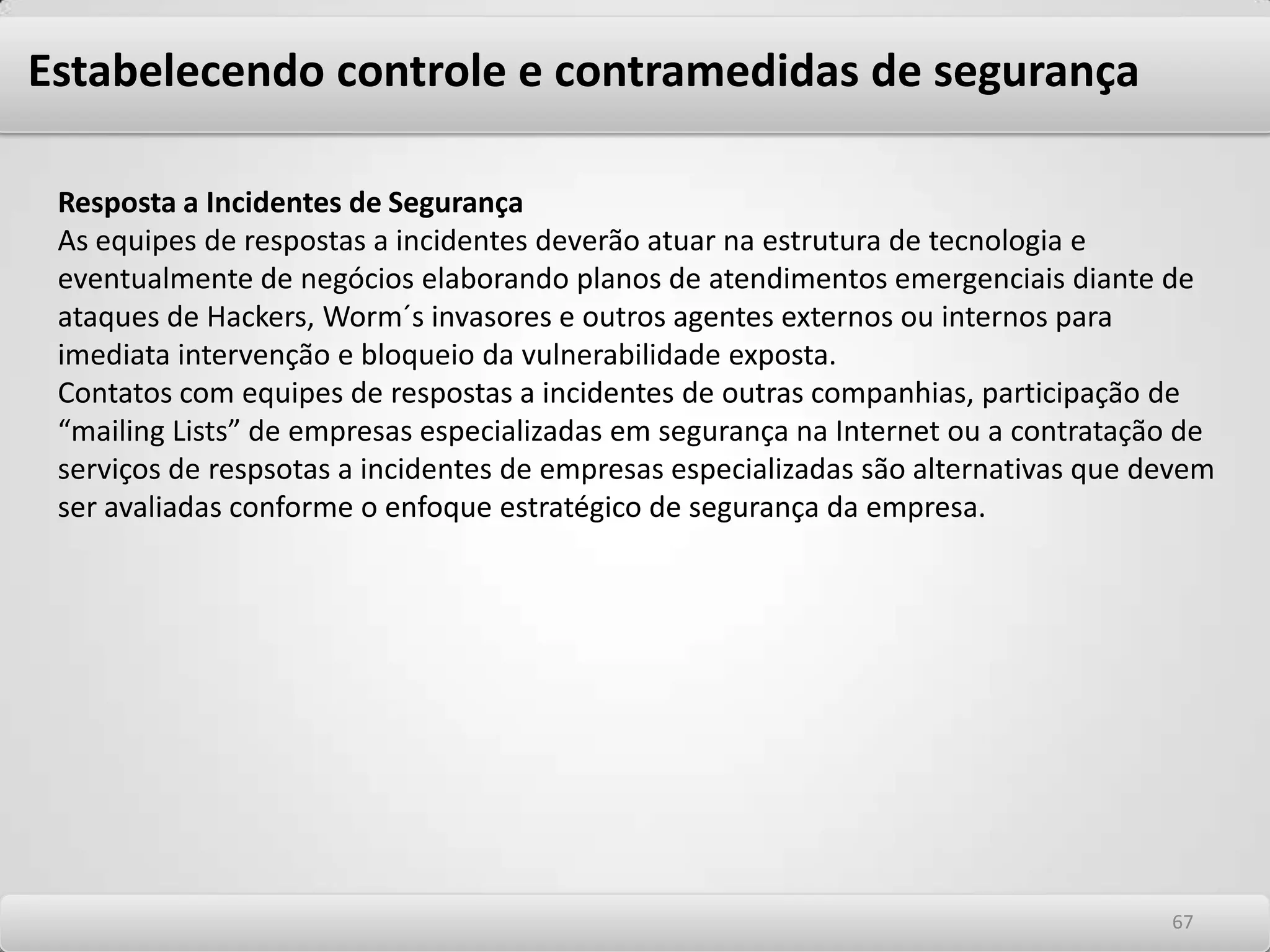 Estabelecendo controle e contramedidas de segurança As seguintes normas podem ser desenvolvidas com base no que foi declarado na política, seguem alguns exemplos. -Normas para acesso local e remoto e uso de acervos computacionais; -Normas para conexões de rede locais e remotas de parceiros; -Normas para definição de atuação contra incidentes de segurança; -Normas para senhas -Normas para Firewall -Normas para e-Mail e Internet 6363