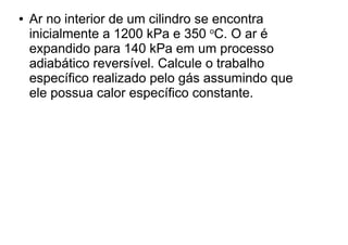 ● Ar no interior de um cilindro se encontra
inicialmente a 1200 kPa e 350 o
C. O ar é
expandido para 140 kPa em um processo
adiabático reversível. Calcule o trabalho
específico realizado pelo gás assumindo que
ele possua calor específico constante.
 