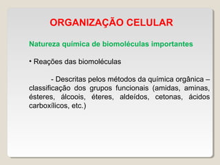ORGANIZAÇÃO CELULAR
Natureza química de biomoléculas importantes
• Reações das biomoléculas
- Descritas pelos métodos da química orgânica –
classificação dos grupos funcionais (amidas, aminas,
ésteres, álcoois, éteres, aldeídos, cetonas, ácidos
carboxílicos, etc.)
 
