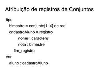 Atribuição de registros de Conjuntos tipo bimestre = conjunto[1..4] de real cadastroAluno = registro nome : caractere nota : bimestre fim_registro var aluno : cadastroAluno 