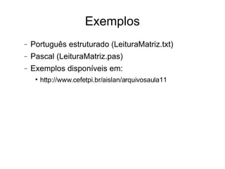 Exemplos Português estruturado (LeituraMatriz.txt)‏ Pascal (LeituraMatriz.pas)‏ Exemplos disponíveis em: http://www.cefetpi.br/aislan/arquivosaula11 