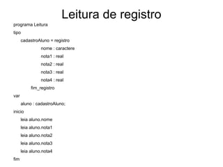Leitura de registro programa Leitura tipo  cadastroAluno = registro nome : caractere nota1 : real nota2 : real nota3 : real nota4 : real fim_registro var aluno : cadastroAluno; inicio  leia aluno.nome leia aluno.nota1 leia aluno.nota2 leia aluno.nota3 leia aluno.nota4 fim 