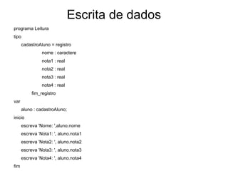 Escrita de dados programa Leitura tipo  cadastroAluno = registro nome : caractere nota1 : real nota2 : real nota3 : real nota4 : real fim_registro var aluno : cadastroAluno; inicio  escreva 'Nome: ',aluno.nome escreva 'Nota1: ', aluno.nota1 escreva 'Nota2: ', aluno.nota2 escreva 'Nota3: ', aluno.nota3 escreva 'Nota4: ', aluno.nota4 fim 