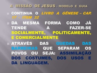  CONTINUA O LIVRO A GÊNESE – CAP.
17 - ITEM 32
 DA MESMA FORMA COMO JÁ
TENDE A FAZER-SE
SOCIALMENTE, POLITICAMENTE,
E COMERCIALMENTE
 ATRAVÉS DAS QUEDAS DAS
BARREIRAS QUE SEPARAM OS
POVOS OU SEJA: ASSIMILAÇÃO
DOS COSTUMES, DOS USOS E
DA LINGUAGEM.
 
