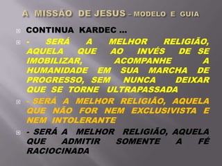  CONTINUA KARDEC ...
 - SERÁ A MELHOR RELIGIÃO,
AQUELA QUE AO INVÉS DE SE
IMOBILIZAR, ACOMPANHE A
HUMANIDADE EM SUA MARCHA DE
PROGRESSO, SEM NUNCA DEIXAR
QUE SE TORNE ULTRAPASSADA
 - SERÁ A MELHOR RELIGIÃO, AQUELA
QUE NÃO FOR NEM EXCLUSIVISTA E
NEM INTOLERANTE
 - SERÁ A MELHOR RELIGIÃO, AQUELA
QUE ADMITIR SOMENTE A FÉ
RACIOCINADA
 