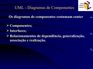 UML - Diagramas de Componentes  Os diagramas de componentes costumam conter : Componentes; Interfaces; Relacionamentos de dependência, generalização, associação e realização. 