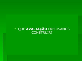 QUE  AVALIAÇÃO  PRECISAMOS CONSTRUIR? 