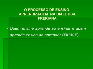Quem ensina aprende ao ensinar e quem aprende ensina ao aprender  (FREIRE). O PROCESSO DE ENSINO-APRENDIZAGEM  NA DIALÉTICA FRERIANA 