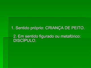 1. Sentido próprio: CRIANÇA DE PEITO.  2. Em sentido figurado ou metafórico: DISCÍPULO.  