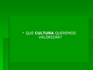 QUE  CULTURA  QUEREMOS VALORIZAR?  