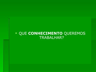 QUE  CONHECIMENTO  QUEREMOS TRABALHAR?   