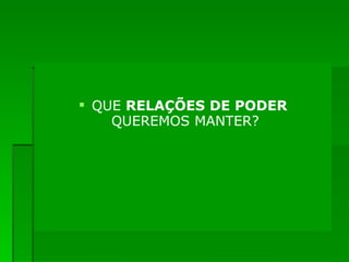 QUE  RELAÇÕES DE PODER  QUEREMOS MANTER?    