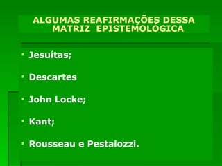 Outras contribuições Jesuítas; Descartes John Locke; Kant; Rousseau e Pestalozzi. ALGUMAS REAFIRMAÇÕES DESSA MATRIZ  EPISTEMOLÓGICA 