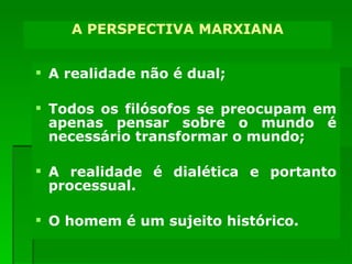 A PERSPECTIVA DA KARL MARX A realidade não é dual; Todos os filósofos se preocupam em apenas pensar sobre o mundo é necessário transformar o mundo; A realidade é dialética e portanto processual. O homem é um sujeito histórico. A PERSPECTIVA MARXIANA 