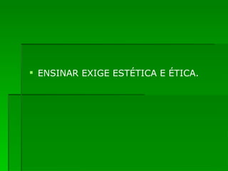 ENSINAR EXIGE ESTÉTICA E ÉTICA. 