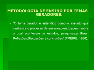 NOSSA OPÇÃO METODOLÓGICA NO PROEJA CEFETBG- TEMA GERADOR “ O tema gerador é entendido como o assunto que centraliza o processo de ensino-aprendizagem, sobre o qual acontecem os estudos, pesquisas,análises, Reflexões,Discussões e conclusões” (FREIRE, 1996). METODOLOGIA DE ENSINO POR TEMAS GERADORES. 